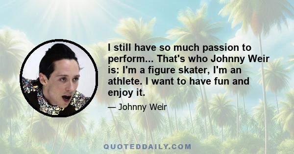 I still have so much passion to perform... That's who Johnny Weir is: I'm a figure skater, I'm an athlete. I want to have fun and enjoy it.