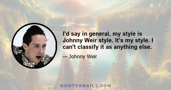 I'd say in general, my style is Johnny Weir style. It's my style. I can't classify it as anything else.