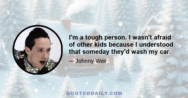 I'm a tough person. I wasn't afraid of other kids because I understood that someday they'd wash my car.