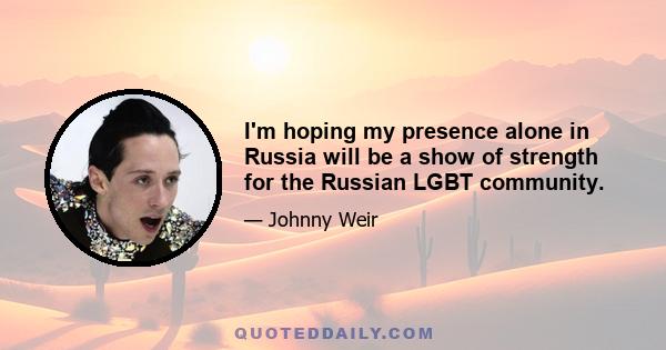 I'm hoping my presence alone in Russia will be a show of strength for the Russian LGBT community.