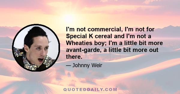 I'm not commercial, I'm not for Special K cereal and I'm not a Wheaties boy; I'm a little bit more avant-garde, a little bit more out there.