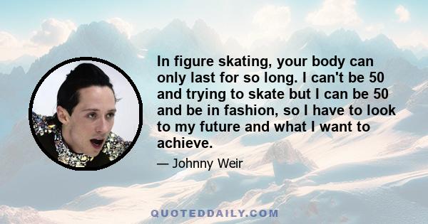 In figure skating, your body can only last for so long. I can't be 50 and trying to skate but I can be 50 and be in fashion, so I have to look to my future and what I want to achieve.