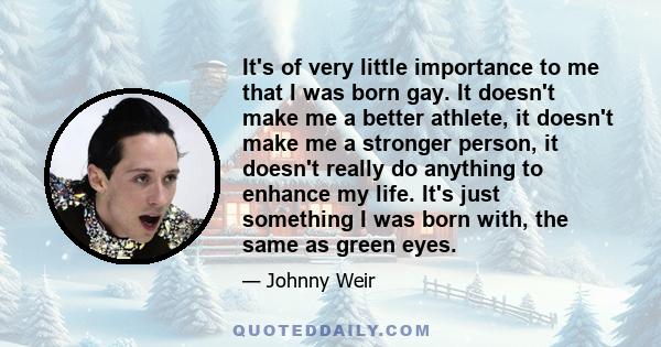 It's of very little importance to me that I was born gay. It doesn't make me a better athlete, it doesn't make me a stronger person, it doesn't really do anything to enhance my life. It's just something I was born with, 