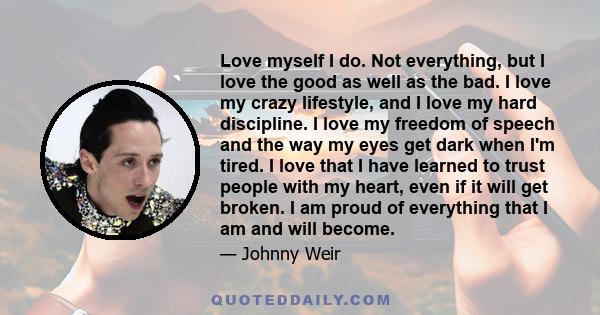 Love myself I do. Not everything, but I love the good as well as the bad. I love my crazy lifestyle, and I love my hard discipline. I love my freedom of speech and the way my eyes get dark when I'm tired. I love that I