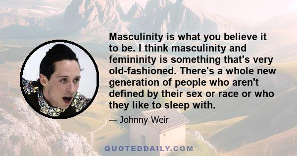 Masculinity is what you believe it to be. I think masculinity and femininity is something that's very old-fashioned. There's a whole new generation of people who aren't defined by their sex or race or who they like to