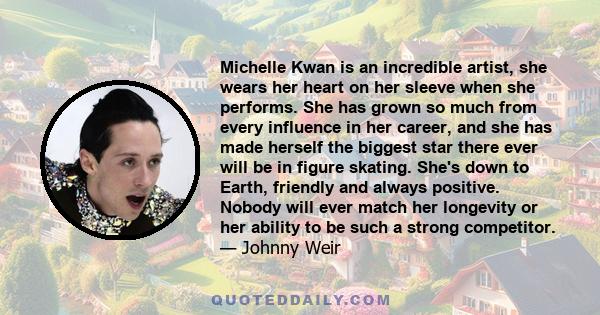 Michelle Kwan is an incredible artist, she wears her heart on her sleeve when she performs. She has grown so much from every influence in her career, and she has made herself the biggest star there ever will be in