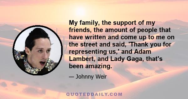 My family, the support of my friends, the amount of people that have written and come up to me on the street and said, 'Thank you for representing us,' and Adam Lambert, and Lady Gaga, that's been amazing.