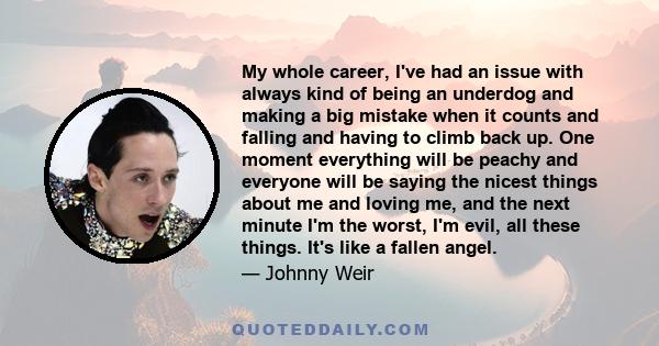 My whole career, I've had an issue with always kind of being an underdog and making a big mistake when it counts and falling and having to climb back up. One moment everything will be peachy and everyone will be saying