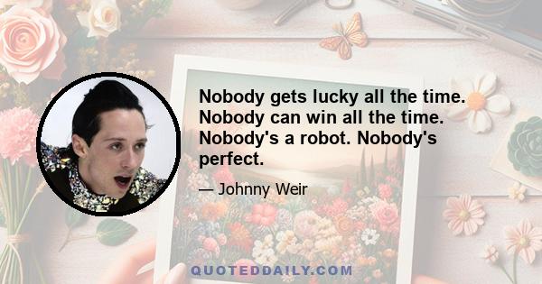 Nobody gets lucky all the time. Nobody can win all the time. Nobody's a robot. Nobody's perfect.