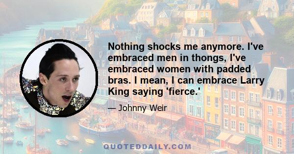 Nothing shocks me anymore. I've embraced men in thongs, I've embraced women with padded bras. I mean, I can embrace Larry King saying 'fierce.'