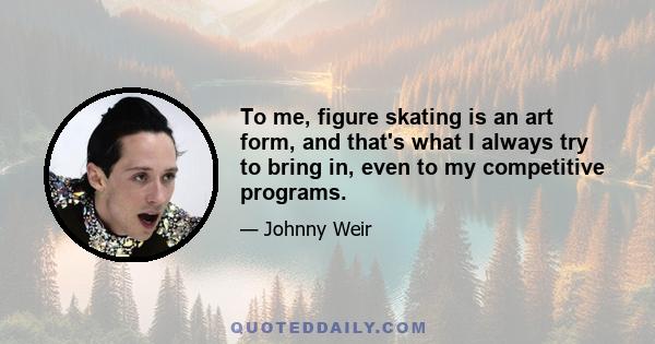 To me, figure skating is an art form, and that's what I always try to bring in, even to my competitive programs.