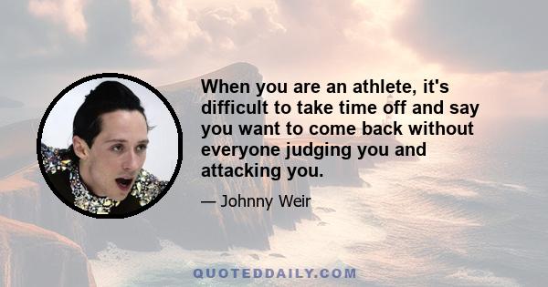 When you are an athlete, it's difficult to take time off and say you want to come back without everyone judging you and attacking you.