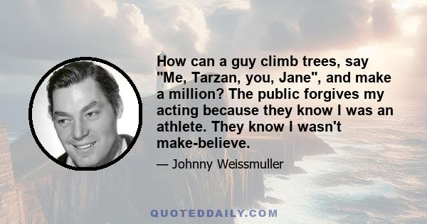 How can a guy climb trees, say Me, Tarzan, you, Jane, and make a million? The public forgives my acting because they know I was an athlete. They know I wasn't make-believe.