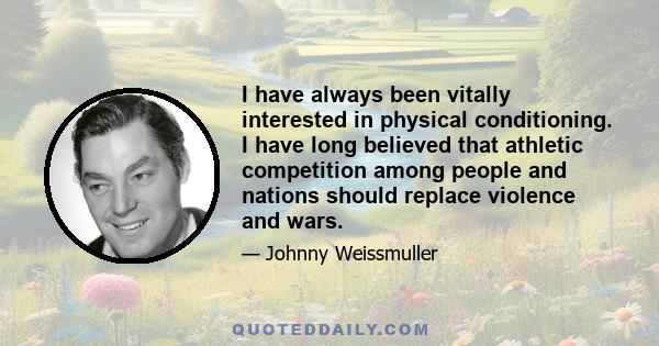 I have always been vitally interested in physical conditioning. I have long believed that athletic competition among people and nations should replace violence and wars.