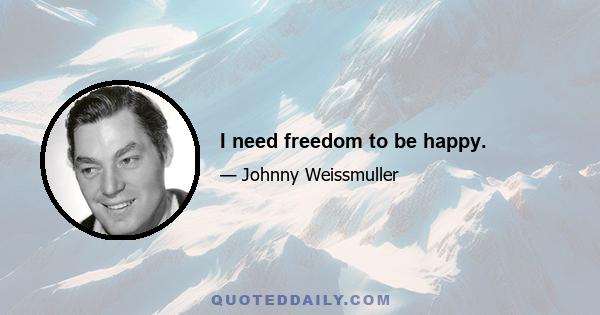 I need freedom to be happy.