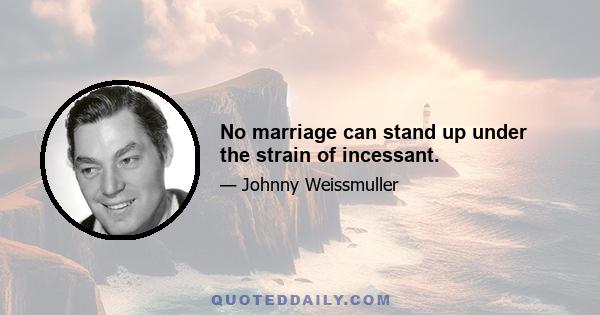 No marriage can stand up under the strain of incessant.