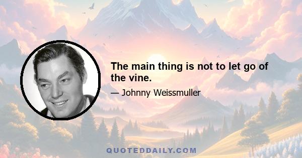 The main thing is not to let go of the vine.