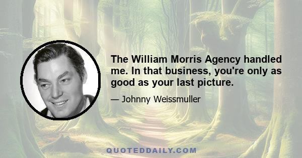 The William Morris Agency handled me. In that business, you're only as good as your last picture.