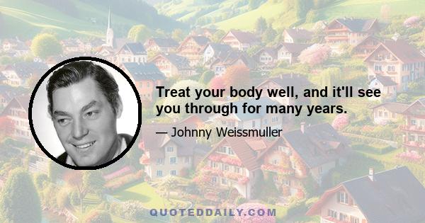 Treat your body well, and it'll see you through for many years.