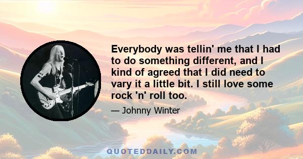 Everybody was tellin' me that I had to do something different, and I kind of agreed that I did need to vary it a little bit. I still love some rock 'n' roll too.