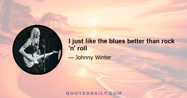 I just like the blues better than rock 'n' roll