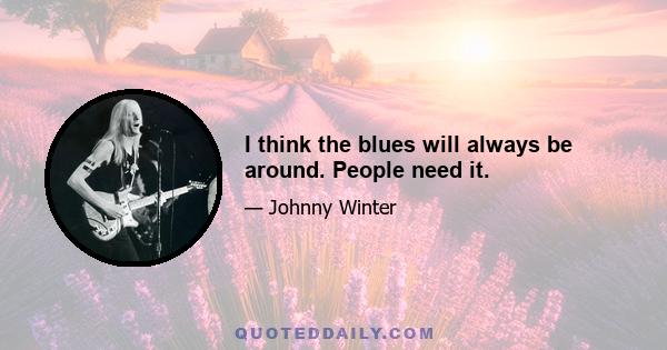 I think the blues will always be around. People need it.