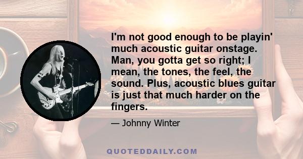 I'm not good enough to be playin' much acoustic guitar onstage. Man, you gotta get so right; I mean, the tones, the feel, the sound. Plus, acoustic blues guitar is just that much harder on the fingers.