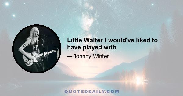 Little Walter I would've liked to have played with