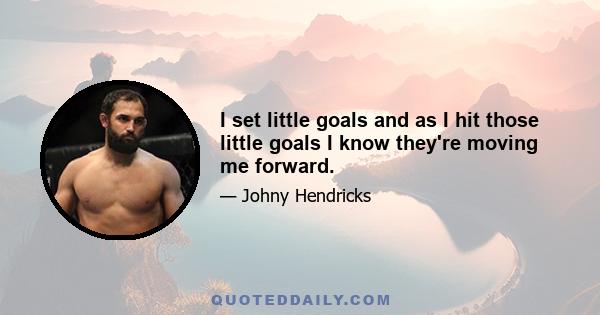 I set little goals and as I hit those little goals I know they're moving me forward.