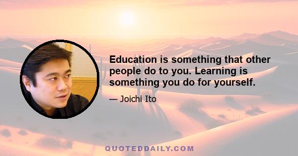 Education is something that other people do to you. Learning is something you do for yourself.