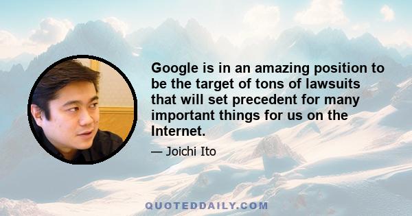 Google is in an amazing position to be the target of tons of lawsuits that will set precedent for many important things for us on the Internet.