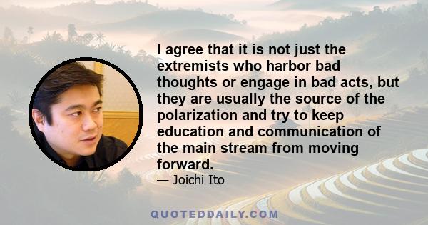 I agree that it is not just the extremists who harbor bad thoughts or engage in bad acts, but they are usually the source of the polarization and try to keep education and communication of the main stream from moving