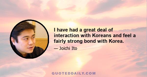 I have had a great deal of interaction with Koreans and feel a fairly strong bond with Korea.