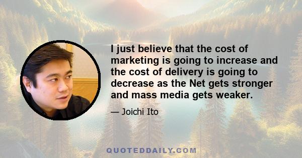 I just believe that the cost of marketing is going to increase and the cost of delivery is going to decrease as the Net gets stronger and mass media gets weaker.