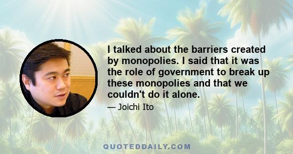 I talked about the barriers created by monopolies. I said that it was the role of government to break up these monopolies and that we couldn't do it alone.