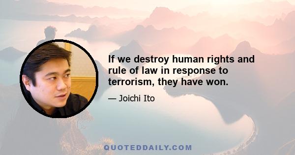 If we destroy human rights and rule of law in response to terrorism, they have won.