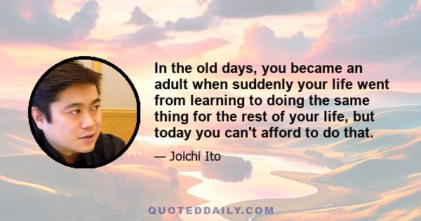 In the old days, you became an adult when suddenly your life went from learning to doing the same thing for the rest of your life, but today you can't afford to do that.