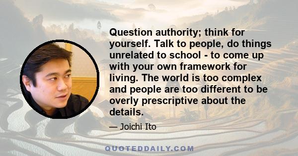 Question authority; think for yourself. Talk to people, do things unrelated to school - to come up with your own framework for living. The world is too complex and people are too different to be overly prescriptive