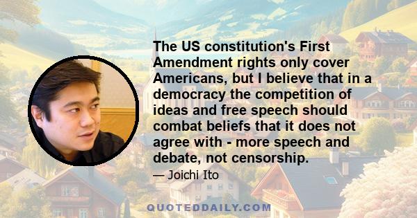 The US constitution's First Amendment rights only cover Americans, but I believe that in a democracy the competition of ideas and free speech should combat beliefs that it does not agree with - more speech and debate,