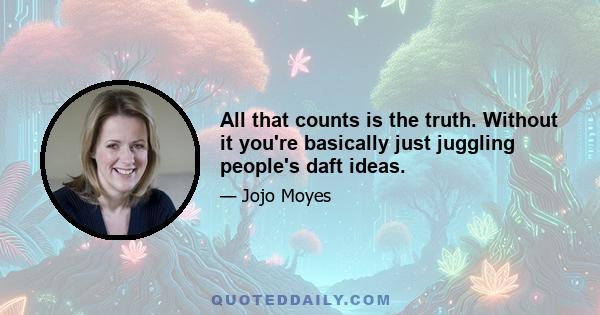 All that counts is the truth. Without it you're basically just juggling people's daft ideas.