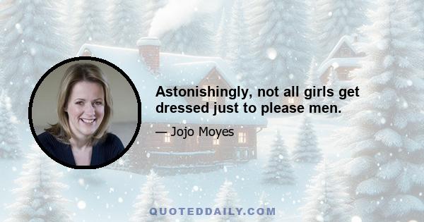 Astonishingly, not all girls get dressed just to please men.