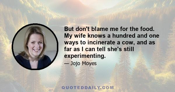 But don't blame me for the food. My wife knows a hundred and one ways to incinerate a cow, and as far as I can tell she's still experimenting.