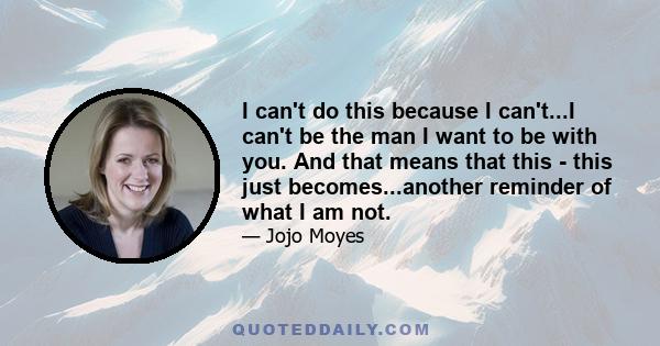 I can't do this because I can't...I can't be the man I want to be with you. And that means that this - this just becomes...another reminder of what I am not.