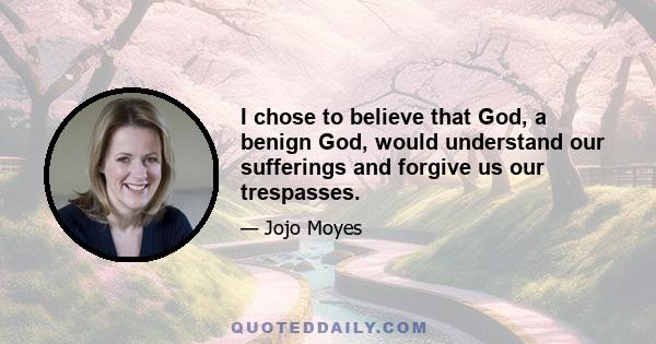 I chose to believe that God, a benign God, would understand our sufferings and forgive us our trespasses.