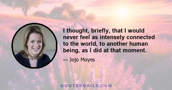 I thought, briefly, that I would never feel as intensely connected to the world, to another human being, as I did at that moment.