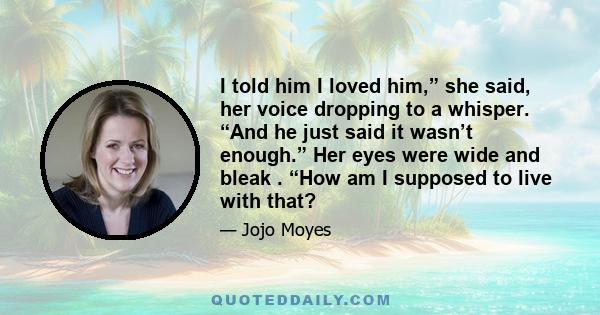 I told him I loved him,” she said, her voice dropping to a whisper. “And he just said it wasn’t enough.” Her eyes were wide and bleak . “How am I supposed to live with that?