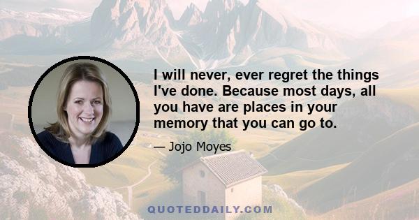 I will never, ever regret the things I've done. Because most days, all you have are places in your memory that you can go to.