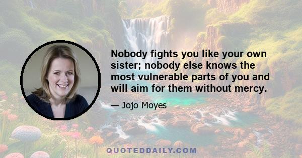 Nobody fights you like your own sister; nobody else knows the most vulnerable parts of you and will aim for them without mercy.