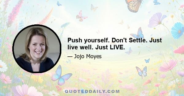 Push yourself. Don't Settle. Just live well. Just LIVE.