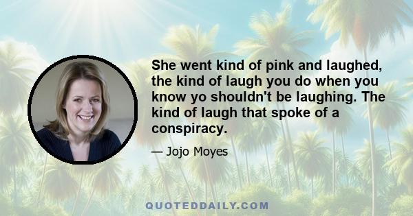 She went kind of pink and laughed, the kind of laugh you do when you know yo shouldn't be laughing. The kind of laugh that spoke of a conspiracy.